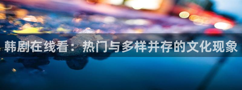漫蛙网址在哪里：韩剧在线看：热门与多样并存的文化现象