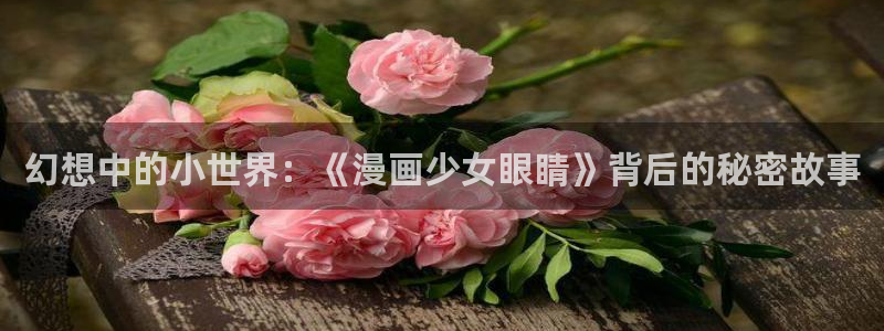 漫蛙官方下载正版：幻想中的小世界：《漫画少女眼睛》背后的秘密故事