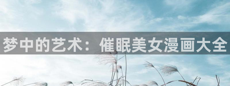 漫蛙官网入口安卓：梦中的艺术：催眠美女漫画大全