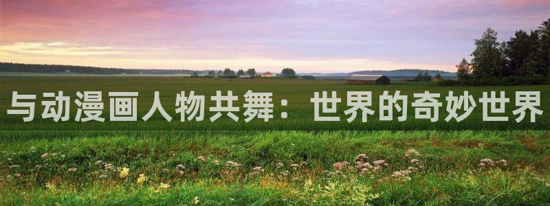 漫蛙入口2025：与动漫画人物共舞：世界的奇妙世界
