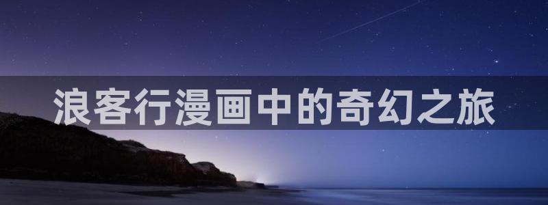 漫蛙2漫画官网app：浪客行漫画中的奇幻之旅
