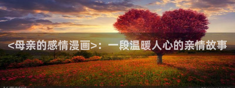 漫蛙免费漫画：<母亲的感情漫画>：一段温暖人心的亲情故事