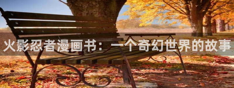 漫蛙漫画全部漫画下载：火影忍者漫画书：一个奇幻世界的故事